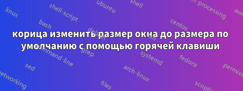 корица изменить размер окна до размера по умолчанию с помощью горячей клавиши