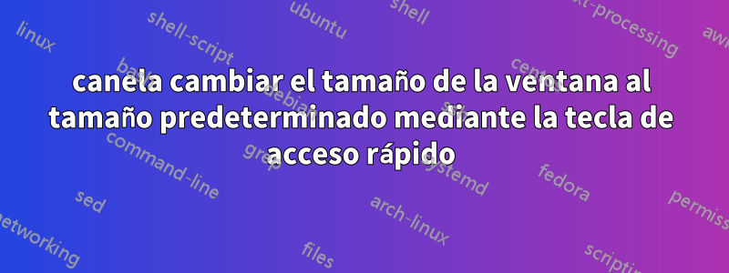 canela cambiar el tamaño de la ventana al tamaño predeterminado mediante la tecla de acceso rápido