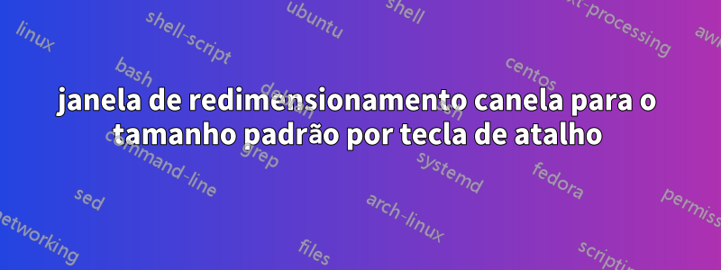 janela de redimensionamento canela para o tamanho padrão por tecla de atalho