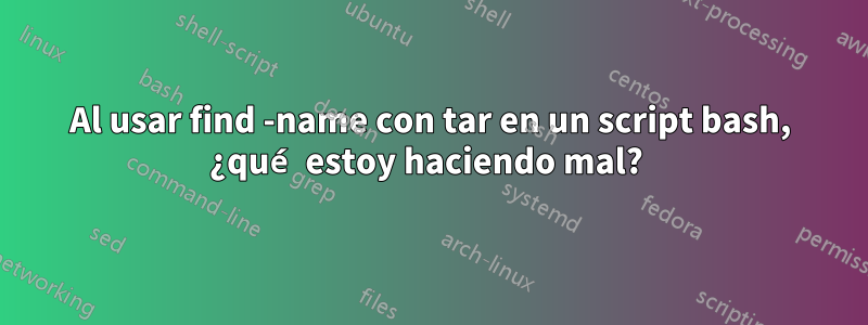 Al usar find -name con tar en un script bash, ¿qué estoy haciendo mal? 