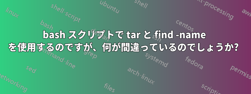 bash スクリプトで tar と find -name を使用するのですが、何が間違っているのでしょうか? 