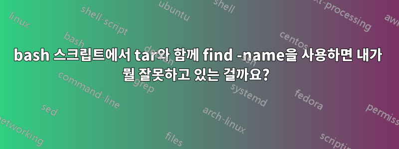 bash 스크립트에서 tar와 함께 find -name을 사용하면 내가 뭘 잘못하고 있는 걸까요? 