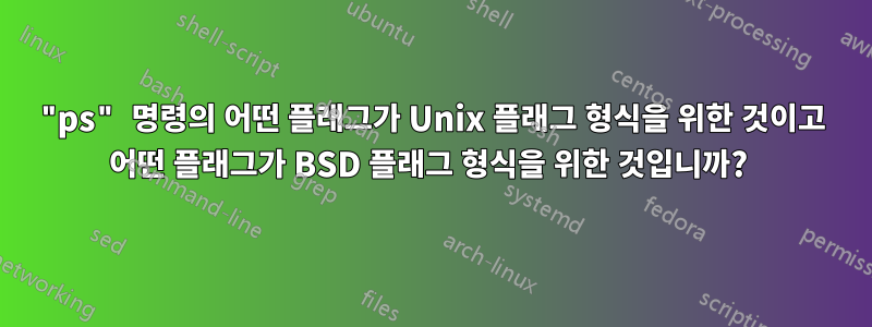 "ps" 명령의 어떤 플래그가 Unix 플래그 형식을 위한 것이고 어떤 플래그가 BSD 플래그 형식을 위한 것입니까? 