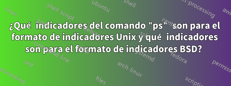 ¿Qué indicadores del comando "ps" son para el formato de indicadores Unix y qué indicadores son para el formato de indicadores BSD? 