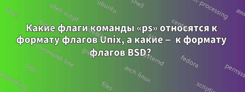 Какие флаги команды «ps» относятся к формату флагов Unix, а какие — к формату флагов BSD? 