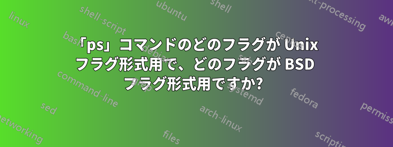 「ps」コマンドのどのフラグが Unix フラグ形式用で、どのフラグが BSD フラグ形式用ですか? 