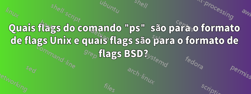 Quais flags do comando "ps" são para o formato de flags Unix e quais flags são para o formato de flags BSD? 