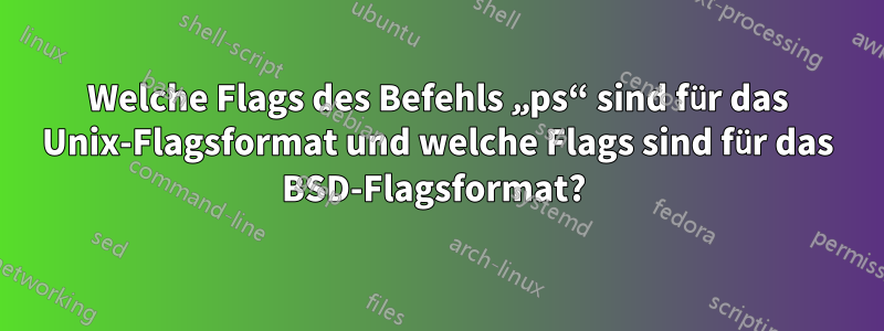 Welche Flags des Befehls „ps“ sind für das Unix-Flagsformat und welche Flags sind für das BSD-Flagsformat? 