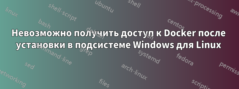 Невозможно получить доступ к Docker после установки в подсистеме Windows для Linux