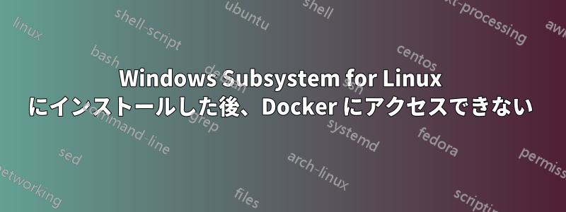 Windows Subsystem for Linux にインストールした後、Docker にアクセスできない