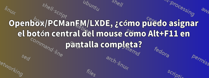 Openbox/PCManFM/LXDE, ¿cómo puedo asignar el botón central del mouse como Alt+F11 en pantalla completa?