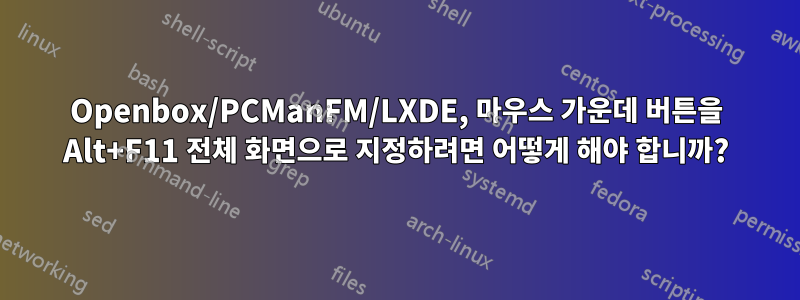 Openbox/PCManFM/LXDE, 마우스 가운데 버튼을 Alt+F11 전체 화면으로 지정하려면 어떻게 해야 합니까?