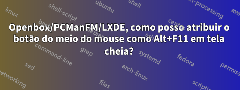 Openbox/PCManFM/LXDE, como posso atribuir o botão do meio do mouse como Alt+F11 em tela cheia?