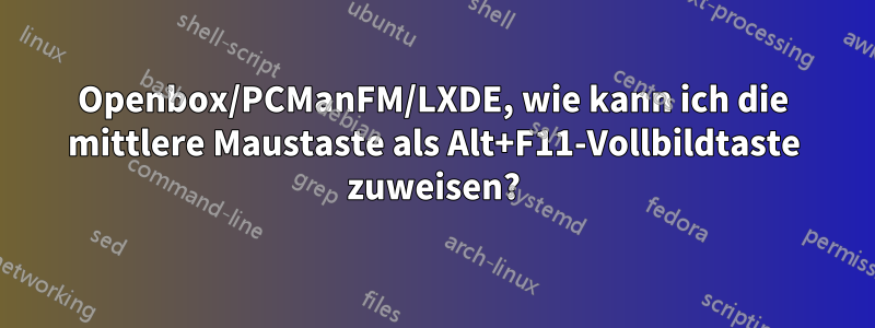 Openbox/PCManFM/LXDE, wie kann ich die mittlere Maustaste als Alt+F11-Vollbildtaste zuweisen?