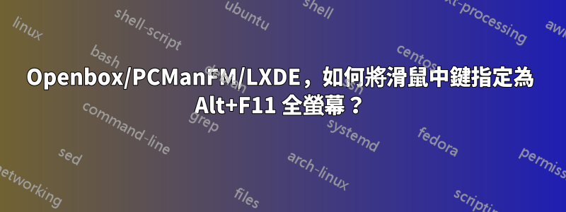 Openbox/PCManFM/LXDE，如何將滑鼠中鍵指定為 Alt+F11 全螢幕？