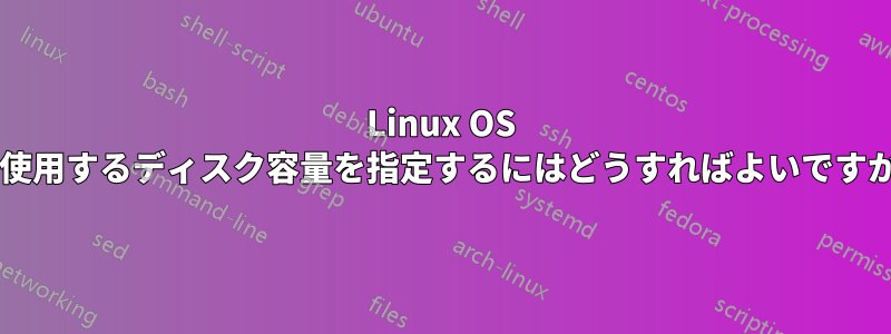 Linux OS に使用するディスク容量を指定するにはどうすればよいですか?