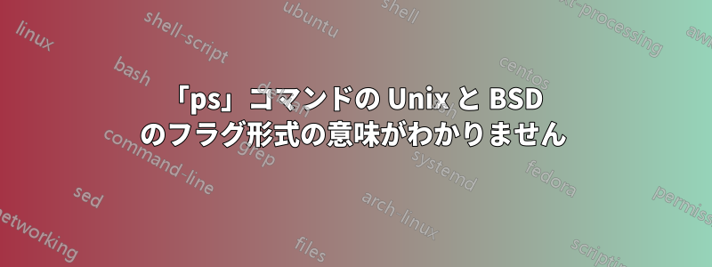 「ps」コマンドの Unix と BSD のフラグ形式の意味がわかりません