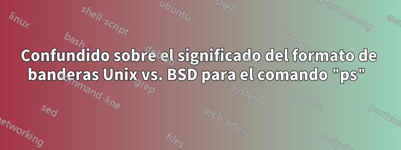 Confundido sobre el significado del formato de banderas Unix vs. BSD para el comando "ps"