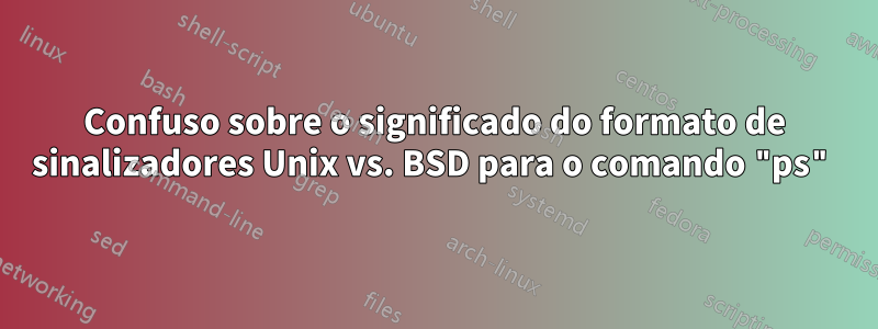 Confuso sobre o significado do formato de sinalizadores Unix vs. BSD para o comando "ps"