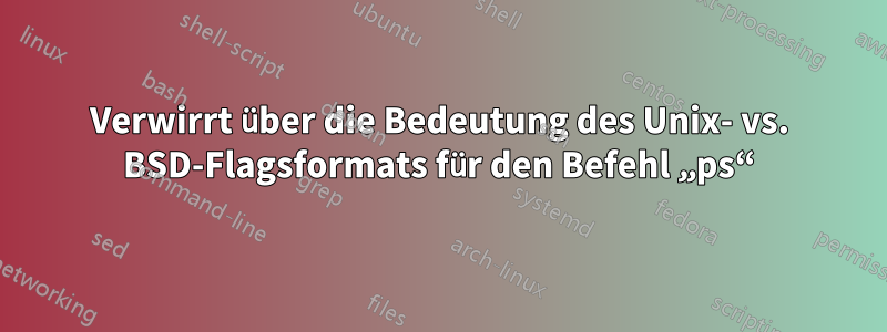 Verwirrt über die Bedeutung des Unix- vs. BSD-Flagsformats für den Befehl „ps“