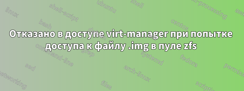 Отказано в доступе virt-manager при попытке доступа к файлу .img в пуле zfs