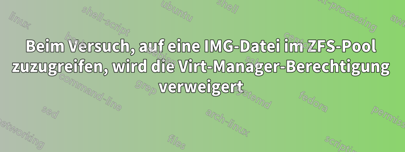 Beim Versuch, auf eine IMG-Datei im ZFS-Pool zuzugreifen, wird die Virt-Manager-Berechtigung verweigert