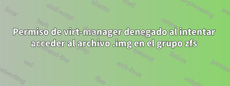 Permiso de virt-manager denegado al intentar acceder al archivo .img en el grupo zfs