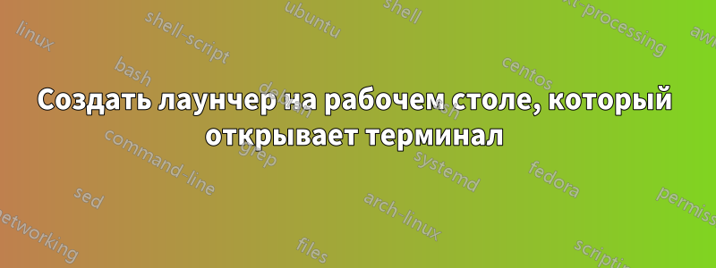 Создать лаунчер на рабочем столе, который открывает терминал