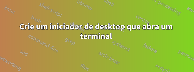 Crie um iniciador de desktop que abra um terminal