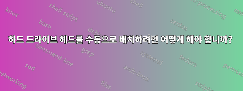 하드 드라이브 헤드를 수동으로 배치하려면 어떻게 해야 합니까?