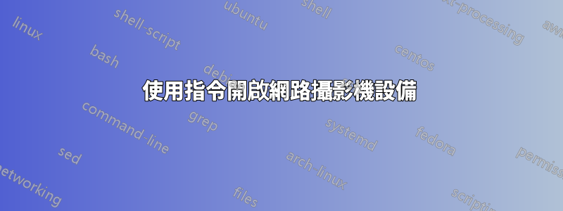 使用指令開啟網路攝影機設備