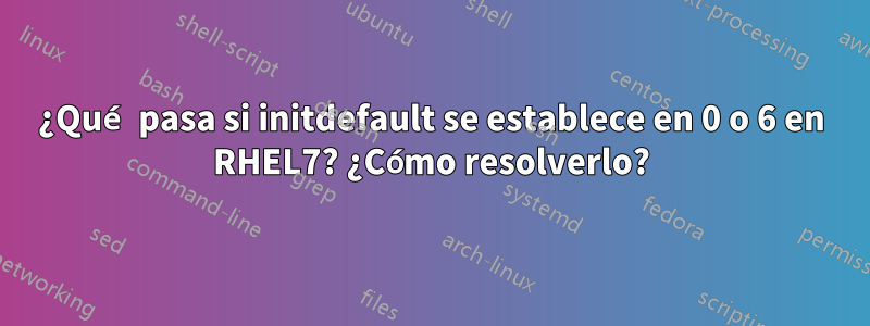 ¿Qué pasa si initdefault se establece en 0 o 6 en RHEL7? ¿Cómo resolverlo?