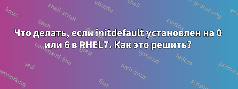 Что делать, если initdefault установлен на 0 или 6 в RHEL7. Как это решить?