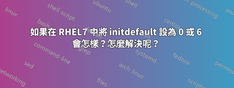 如果在 RHEL7 中將 initdefault 設為 0 或 6 會怎樣？怎麼解決呢？