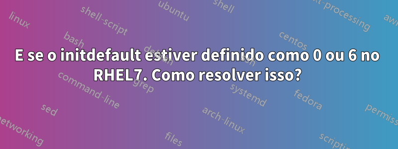 E se o initdefault estiver definido como 0 ou 6 no RHEL7. Como resolver isso?