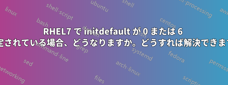 RHEL7 で initdefault が 0 または 6 に設定されている場合、どうなりますか。どうすれば解決できますか?