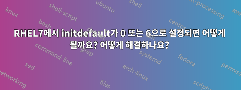 RHEL7에서 initdefault가 0 또는 6으로 설정되면 어떻게 될까요? 어떻게 해결하나요?