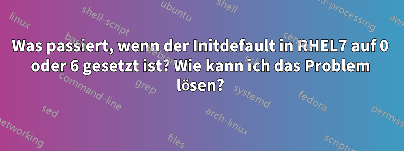 Was passiert, wenn der Initdefault in RHEL7 auf 0 oder 6 gesetzt ist? Wie kann ich das Problem lösen?