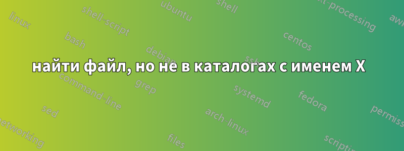 найти файл, но не в каталогах с именем X 