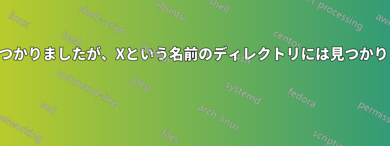 ファイルは見つかりましたが、Xという名前のディレクトリには見つかりませんでした 