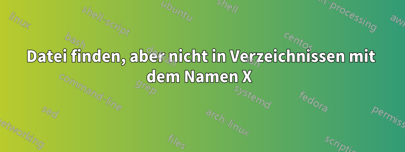 Datei finden, aber nicht in Verzeichnissen mit dem Namen X 