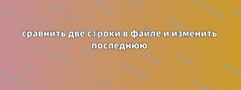 сравнить две строки в файле и изменить последнюю