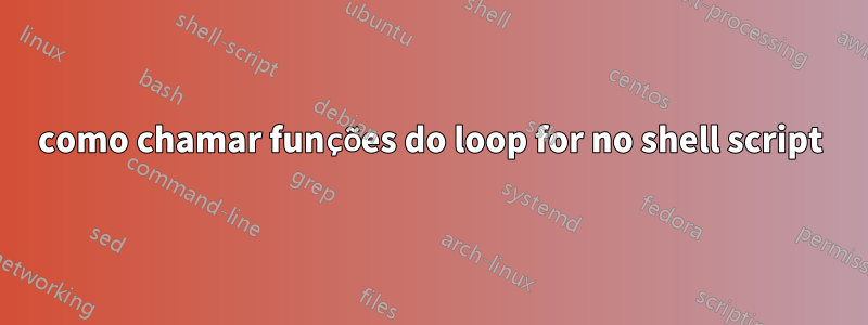 como chamar funções do loop for no shell script