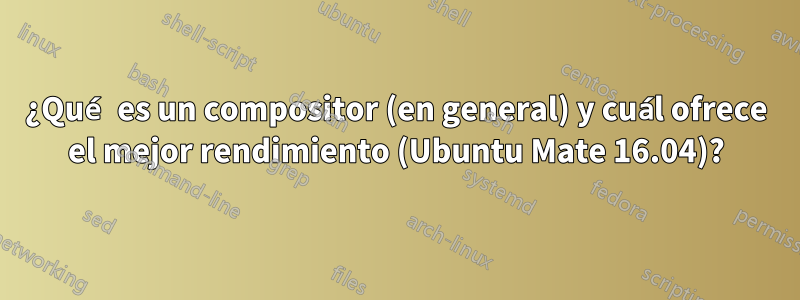 ¿Qué es un compositor (en general) y cuál ofrece el mejor rendimiento (Ubuntu Mate 16.04)?