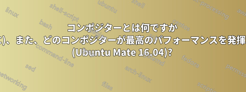 コンポジターとは何ですか (一般的に)、また、どのコンポジターが最高のパフォーマンスを発揮しますか (Ubuntu Mate 16.04)?