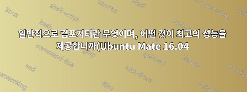 일반적으로 컴포지터란 무엇이며, 어떤 것이 최고의 성능을 제공합니까(Ubuntu Mate 16.04)?