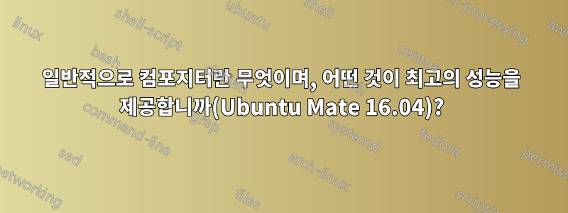 일반적으로 컴포지터란 무엇이며, 어떤 것이 최고의 성능을 제공합니까(Ubuntu Mate 16.04)?