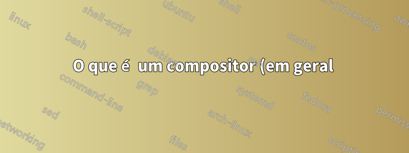 O que é um compositor (em geral) e qual oferece o melhor desempenho (Ubuntu Mate 16.04)?