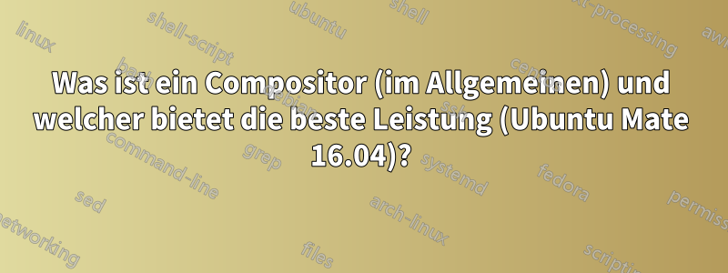 Was ist ein Compositor (im Allgemeinen) und welcher bietet die beste Leistung (Ubuntu Mate 16.04)?