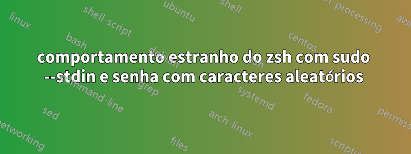 comportamento estranho do zsh com sudo --stdin e senha com caracteres aleatórios